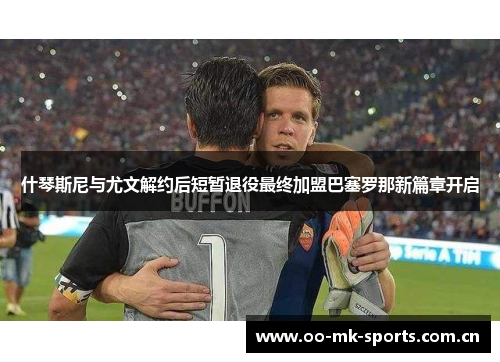 什琴斯尼与尤文解约后短暂退役最终加盟巴塞罗那新篇章开启